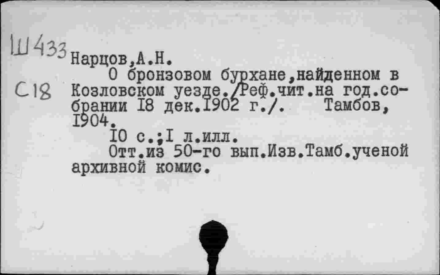 ﻿Нарцов,А.Н.
О бронзовом бурхане,найденном в С Ig Козловском уезде./Реф.чит.на год.собрании 18 дек.1902 г./. Тамбов, 1904.
10 с.;1 л.илл.
Отт.из 50-го вып.Изв.Тамб.ученой архивной комис.